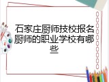 石家庄厨师技校报名厨师的职业学校有哪些