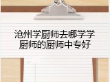 沧州学厨师去哪学学厨师的厨师中专好