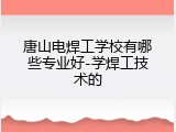 唐山电焊工学校有哪些专业好-学焊工技术的