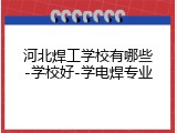 河北焊工学校有哪些-学校好-学电焊专业