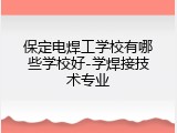 保定电焊工学校有哪些学校好-学焊接技术专业
