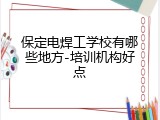保定电焊工学校有哪些地方-培训机构好点