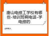 唐山电焊工学校有哪些-培训班啊电话-学电焊的