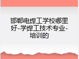 邯郸电焊工学校哪里好-学焊工技术专业-培训的