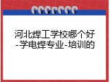 河北焊工学校哪个好-学电焊专业-培训的