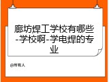 廊坊焊工学校有哪些-学校啊-学电焊的专业