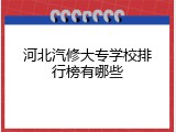 河北汽修大专学校排行榜有哪些