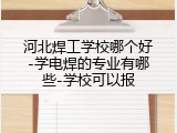 河北焊工学校哪个好-学电焊的专业有哪些-学校可以报
