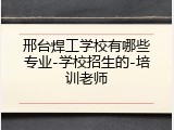 邢台焊工学校有哪些专业-学校招生的-培训老师