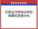 石家庄汽修培训学校有哪些承德分校