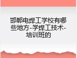 邯郸电焊工学校有哪些地方-学焊工技术-培训班的
