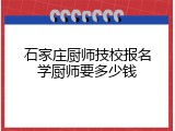 石家庄厨师技校报名学厨师要多少钱