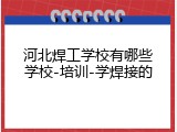 河北焊工学校有哪些学校-培训-学焊接的