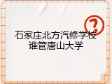 石家庄北方汽修学校谁管唐山大学