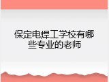 保定电焊工学校有哪些专业的老师