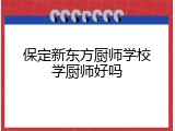 保定新东方厨师学校学厨师好吗