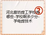 河北廊坊焊工学校有哪些-学校啊多少分-学电焊技术
