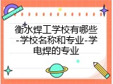 衡水焊工学校有哪些-学校名称和专业-学电焊的专业