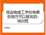 保定电焊工学校有哪些地方可以报名的-培训班