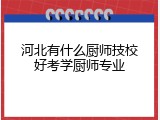 河北有什么厨师技校好考学厨师专业