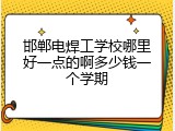 邯郸电焊工学校哪里好一点的啊多少钱一个学期