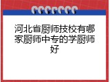 河北省厨师技校有哪家厨师中专的学厨师好