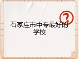石家庄市中专最好的学校