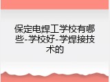 保定电焊工学校有哪些-学校好-学焊接技术的