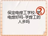 保定电焊工学校-学电焊好吗-学焊工的人多吗