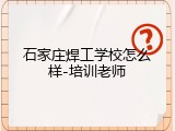 石家庄焊工学校怎么样-培训老师