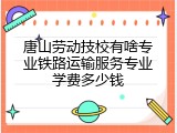 唐山劳动技校有啥专业铁路运输服务专业学费多少钱