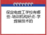 保定电焊工学校有哪些-培训机构好点-学焊接技术的