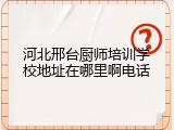 河北邢台厨师培训学校地址在哪里啊电话