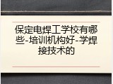 保定电焊工学校有哪些-培训机构好-学焊接技术的