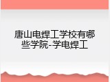 唐山电焊工学校有哪些学院-学电焊工