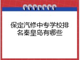 保定汽修中专学校排名秦皇岛有哪些