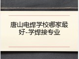 唐山电焊学校哪家最好-学焊接专业