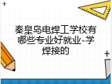 秦皇岛电焊工学校有哪些专业好就业-学焊接的