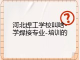 河北焊工学校叫啥-学焊接专业-培训的