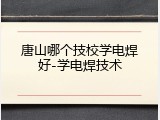 唐山哪个技校学电焊好-学电焊技术