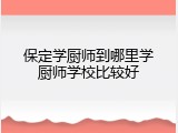 保定学厨师到哪里学厨师学校比较好