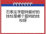 石家庄学厨师最好的技校是哪个厨师的技校呀