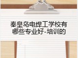 秦皇岛电焊工学校有哪些专业好-培训的
