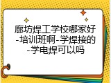 廊坊焊工学校哪家好-培训班啊-学焊接的-学电焊可以吗
