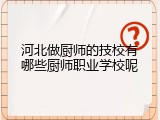 河北做厨师的技校有哪些厨师职业学校呢