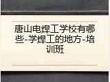 唐山电焊工学校有哪些-学焊工的地方-培训班