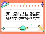 河北厨师技校报名厨师的学校有哪些名字