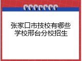 张家口市技校有哪些学校邢台分校招生