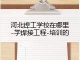 河北焊工学校在哪里-学焊接工程-培训的