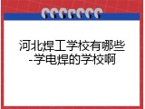 河北焊工学校有哪些-学电焊的学校啊